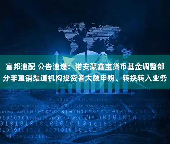富邦速配 公告速递：诺安聚鑫宝货币基金调整部分非直销渠道机构投资者大额申购、转换转入业务