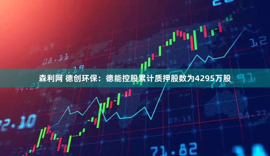 森利网 德创环保：德能控股累计质押股数为4295万股