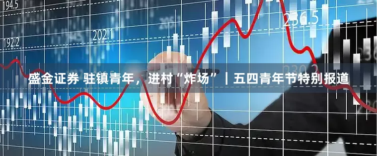 盛金证券 驻镇青年，进村“炸场”｜五四青年节特别报道